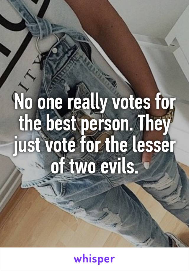 No one really votes for the best person. They just vote for the lesser of two evils.