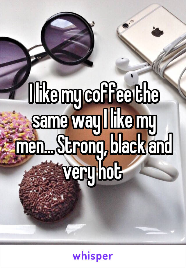 I like my coffee the same way I like my men... Strong, black and very hot 