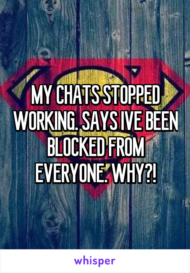 MY CHATS STOPPED WORKING. SAYS IVE BEEN BLOCKED FROM EVERYONE. WHY?!