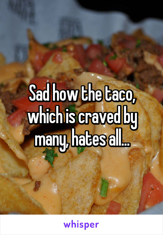 Sad how the taco, which is craved by many, hates all...