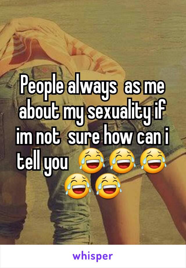 People always  as me about my sexuality if im not  sure how can i tell you  😂😂😂😂😂