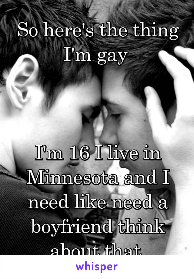 So here's the thing I'm gay 



I'm 16 I live in Minnesota and I need like need a boyfriend think about that 