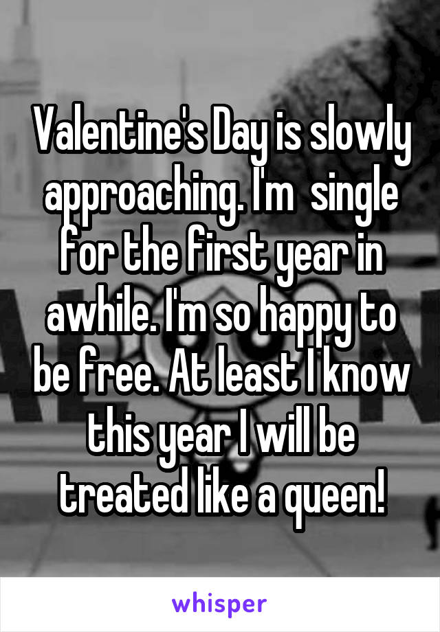 Valentine's Day is slowly approaching. I'm  single for the first year in awhile. I'm so happy to be free. At least I know this year I will be treated like a queen!