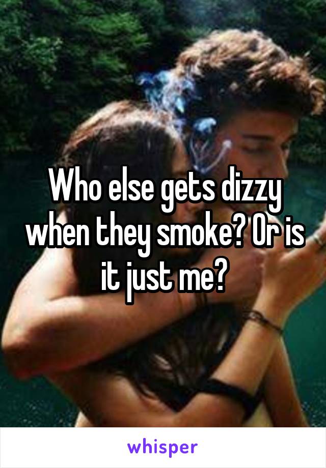 Who else gets dizzy when they smoke? Or is it just me?