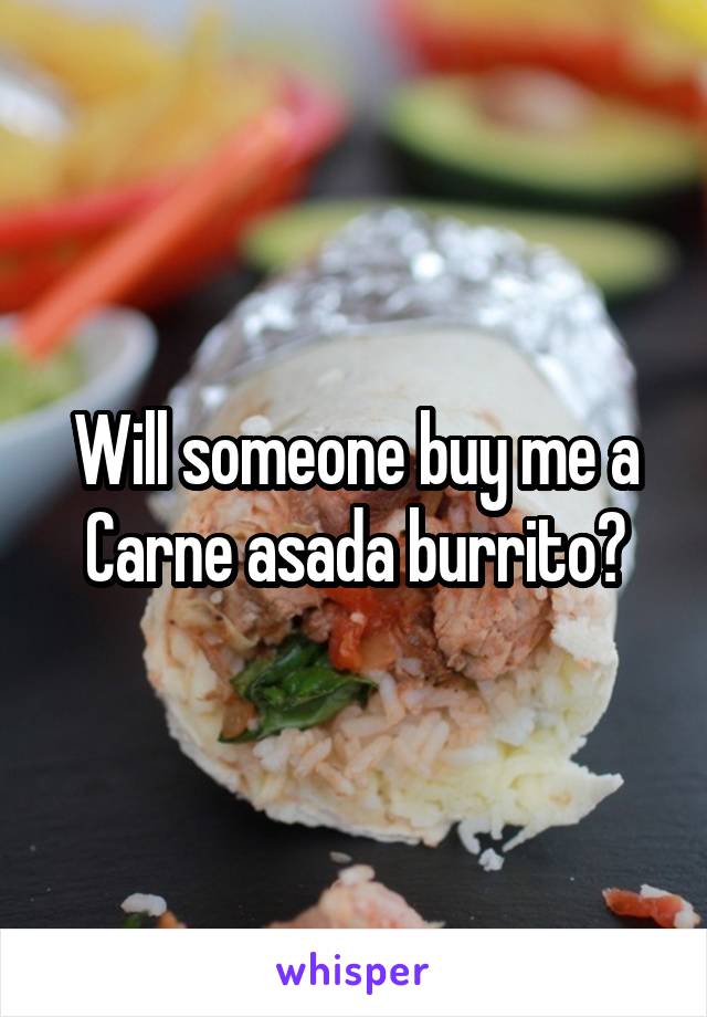 Will someone buy me a Carne asada burrito?