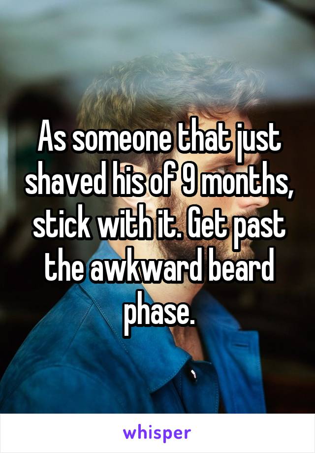 As someone that just shaved his of 9 months, stick with it. Get past the awkward beard phase.