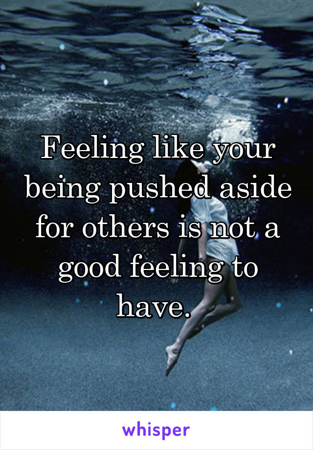 Feeling like your being pushed aside for others is not a good feeling to have. 