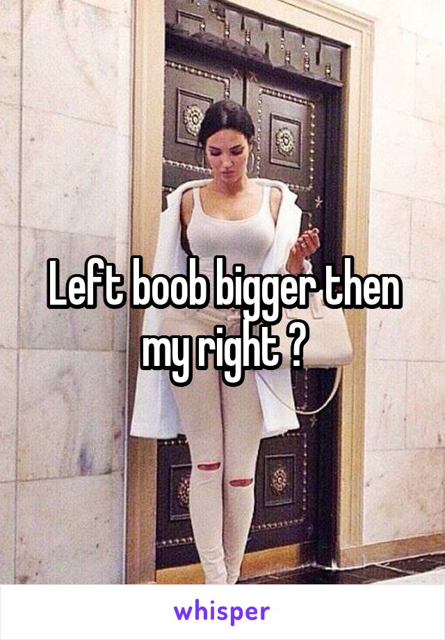 Left boob bigger then my right 😂