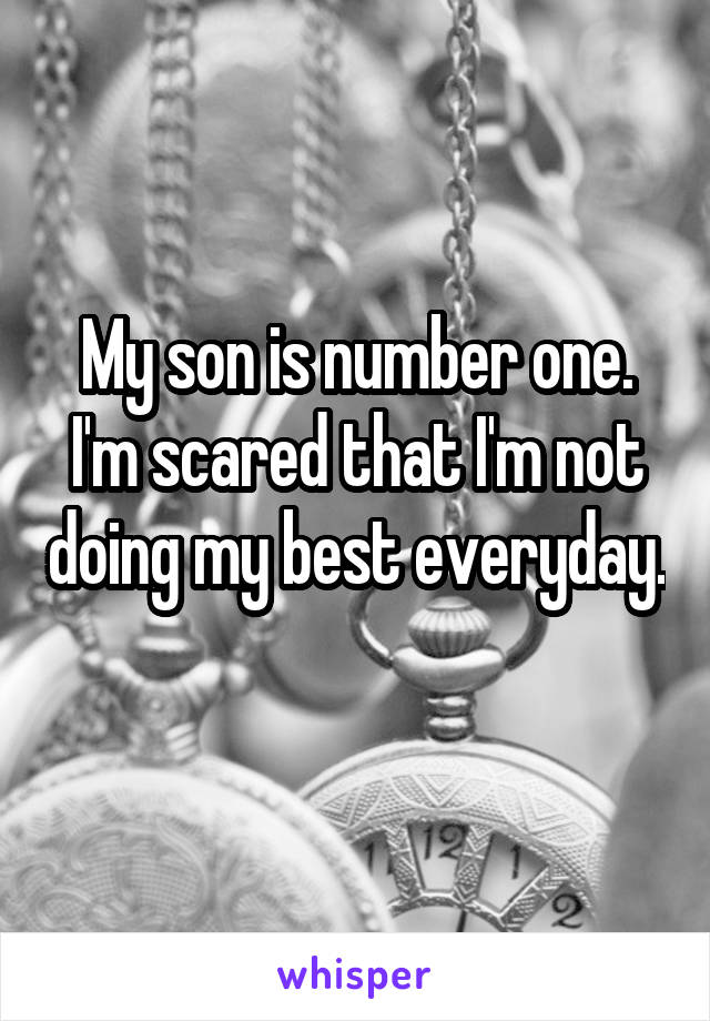 My son is number one. I'm scared that I'm not doing my best everyday. 