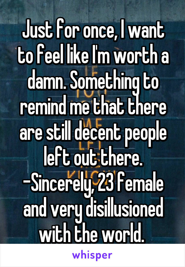 Just for once, I want to feel like I'm worth a damn. Something to remind me that there are still decent people left out there.
-Sincerely, 23 female and very disillusioned with the world. 