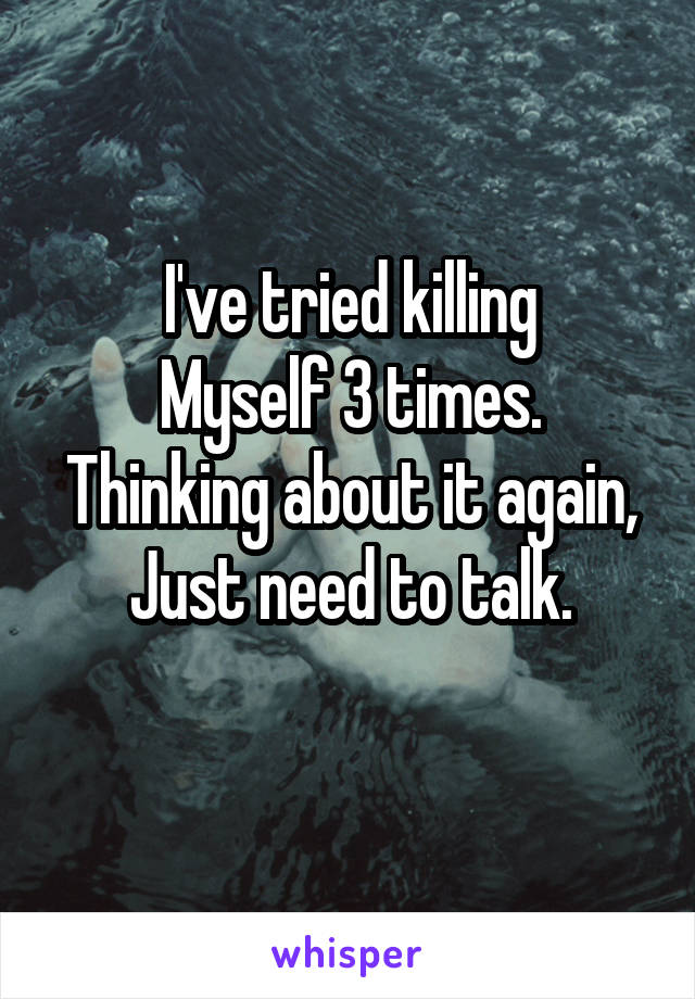 I've tried killing
Myself 3 times.
Thinking about it again,
Just need to talk.
