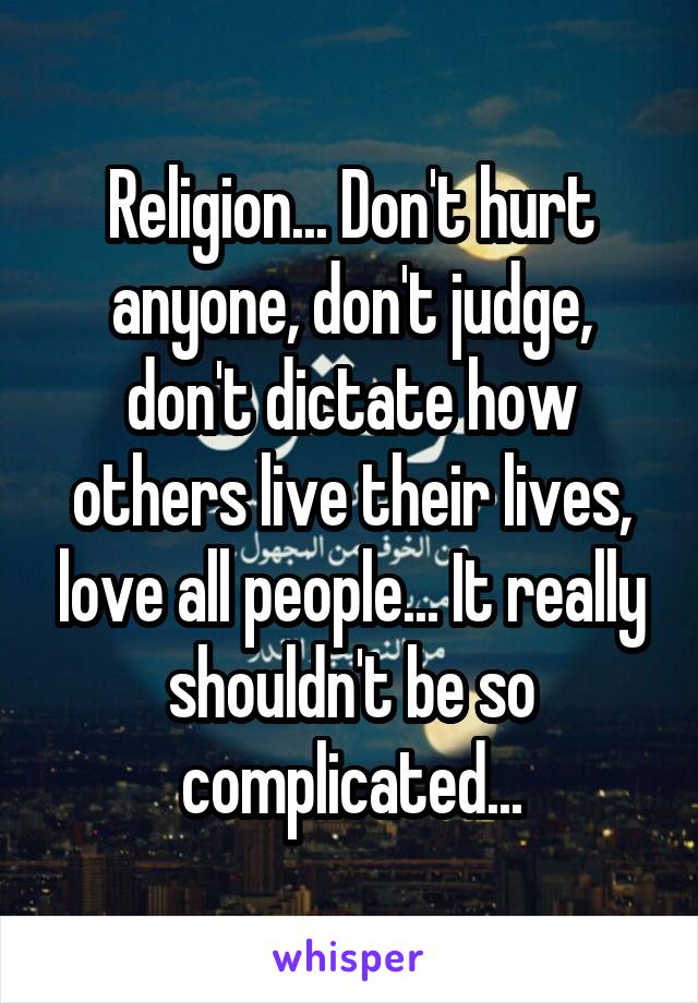 Religion... Don't hurt anyone, don't judge, don't dictate how others live their lives, love all people... It really shouldn't be so complicated...