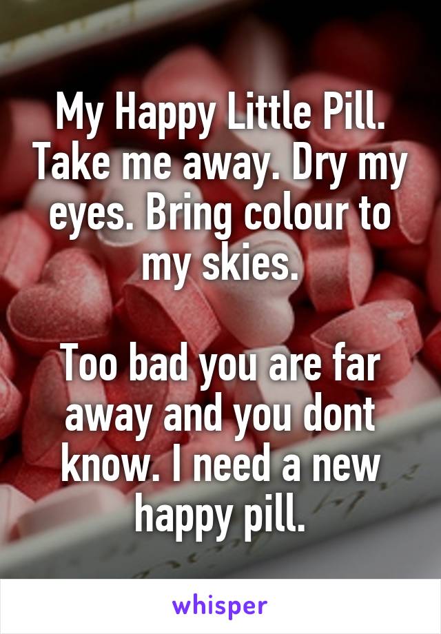 My Happy Little Pill. Take me away. Dry my eyes. Bring colour to my skies.

Too bad you are far away and you dont know. I need a new happy pill.
