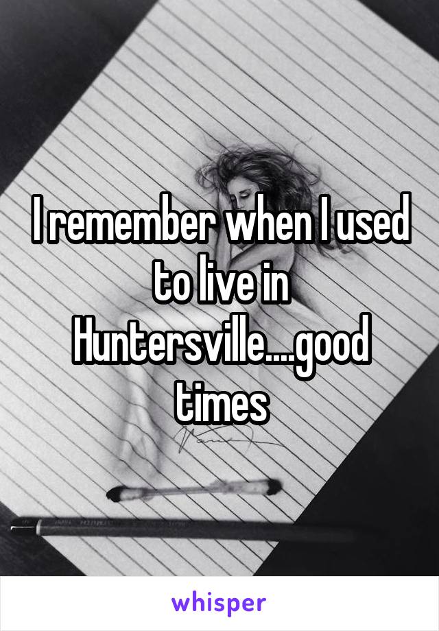 I remember when I used to live in Huntersville....good times