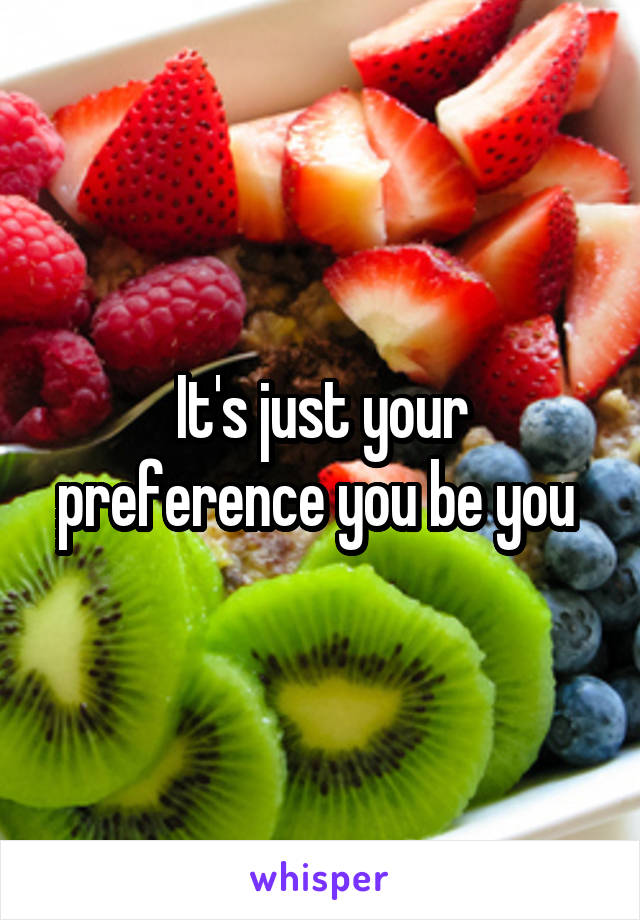 It's just your preference you be you 