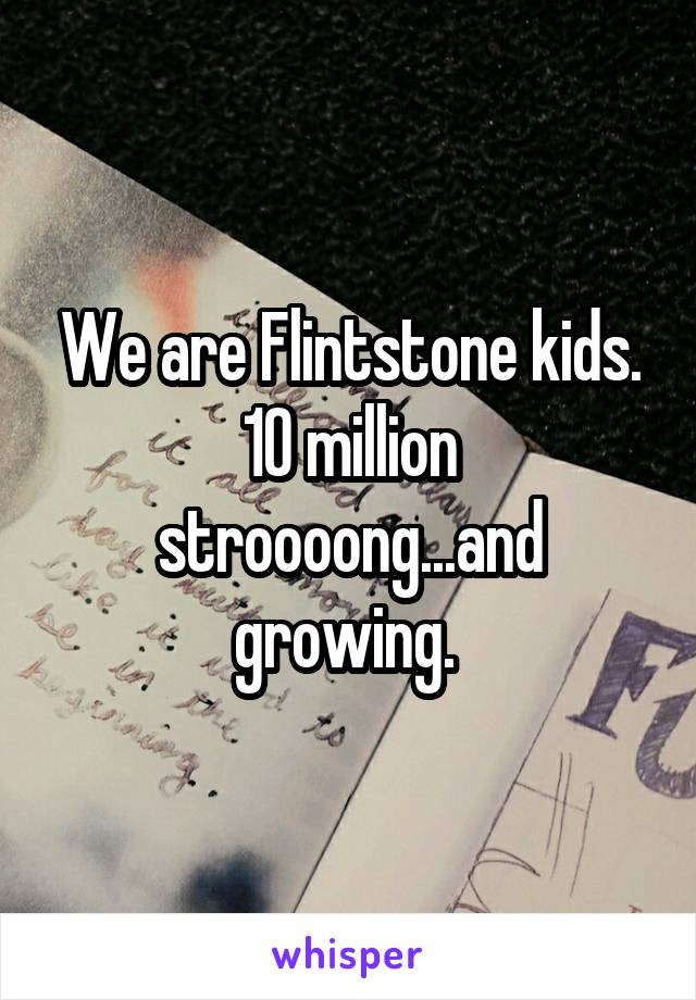 We are Flintstone kids. 10 million stroooong...and growing. 