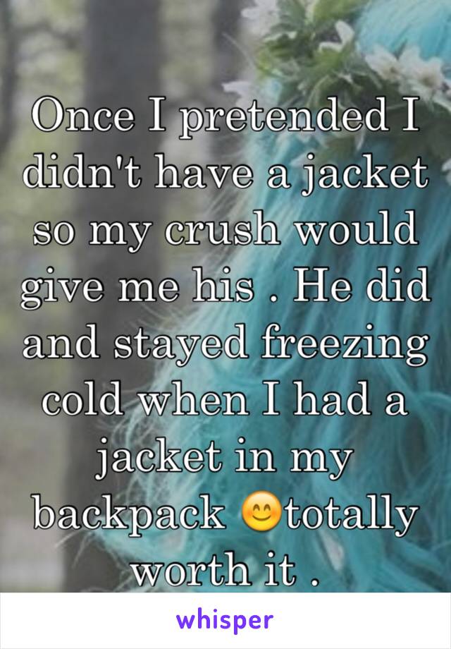 Once I pretended I didn't have a jacket so my crush would give me his . He did and stayed freezing cold when I had a jacket in my backpack 😊totally worth it .