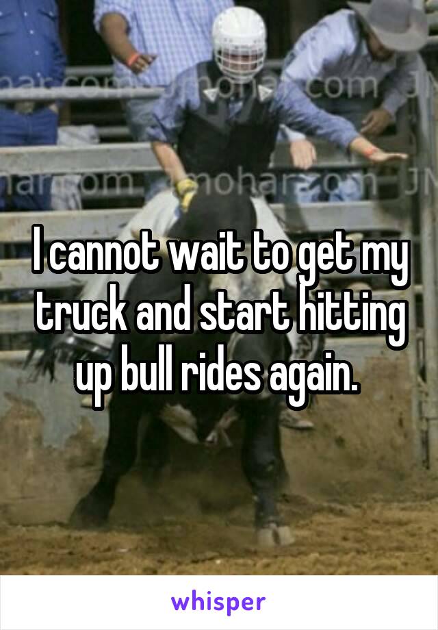 I cannot wait to get my truck and start hitting up bull rides again. 