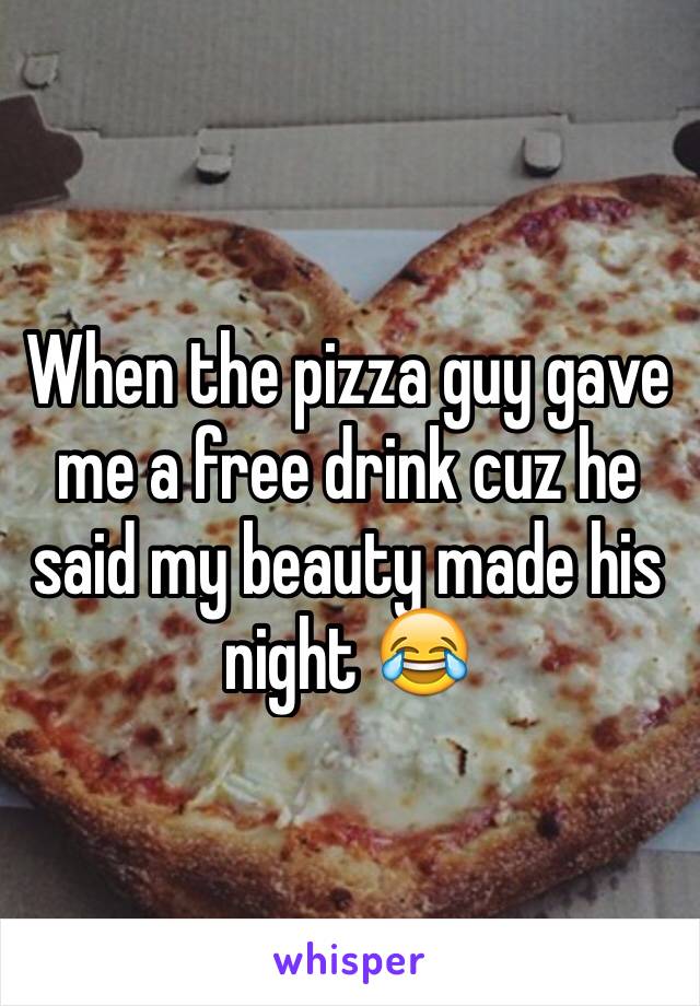 When the pizza guy gave me a free drink cuz he said my beauty made his night 😂