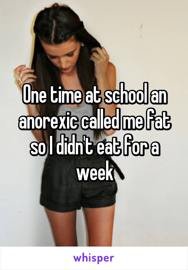 One time at school an anorexic called me fat so I didn't eat for a week