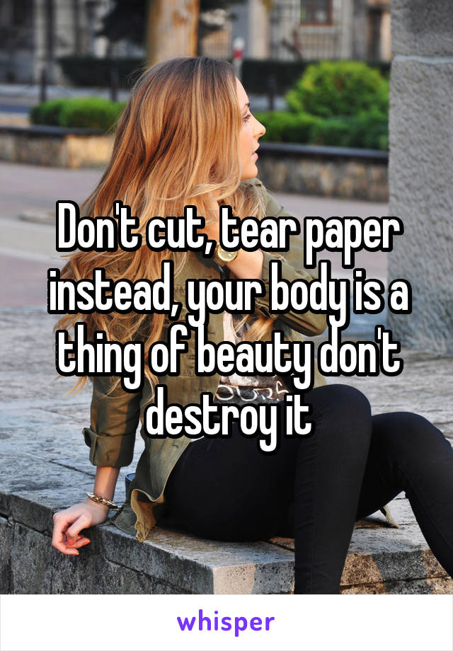 Don't cut, tear paper instead, your body is a thing of beauty don't destroy it