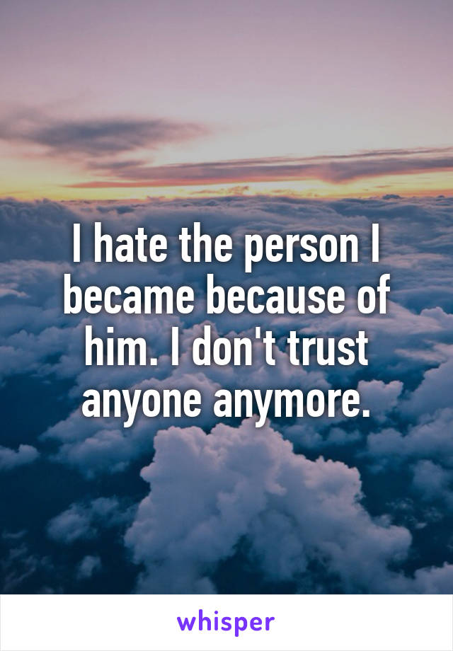 I hate the person I became because of him. I don't trust anyone anymore.