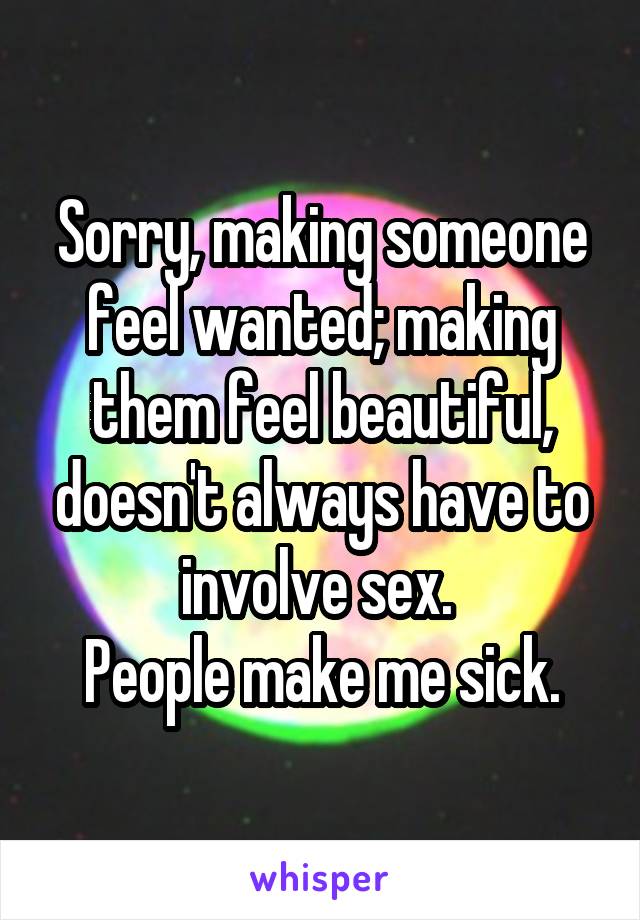 Sorry, making someone feel wanted; making them feel beautiful, doesn't always have to involve sex. 
People make me sick.