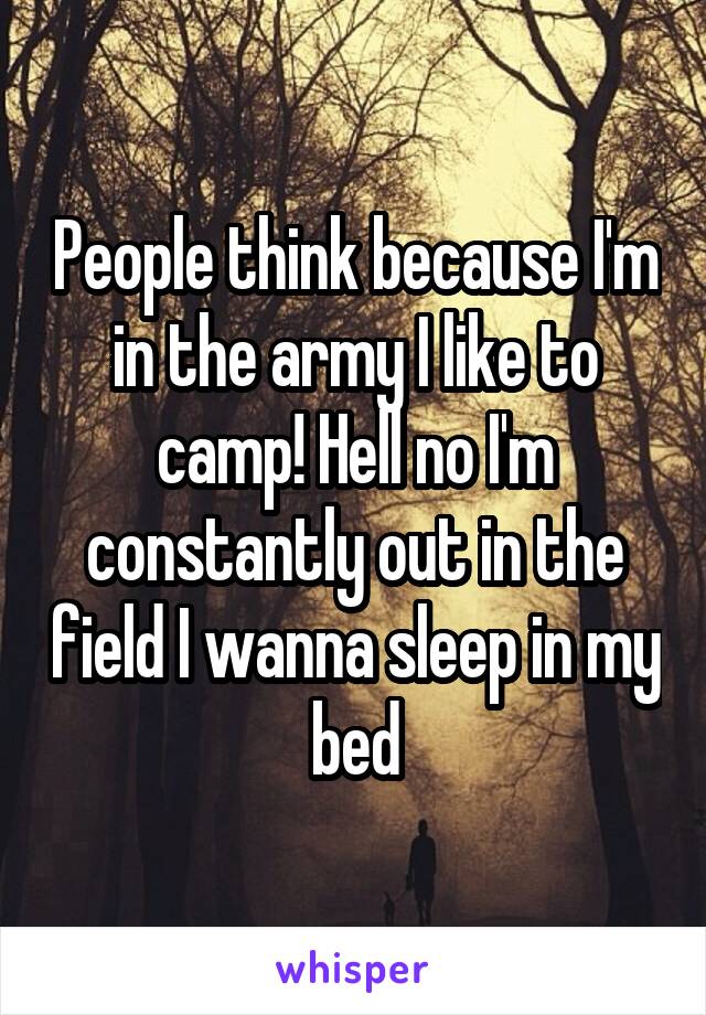 People think because I'm in the army I like to camp! Hell no I'm constantly out in the field I wanna sleep in my bed