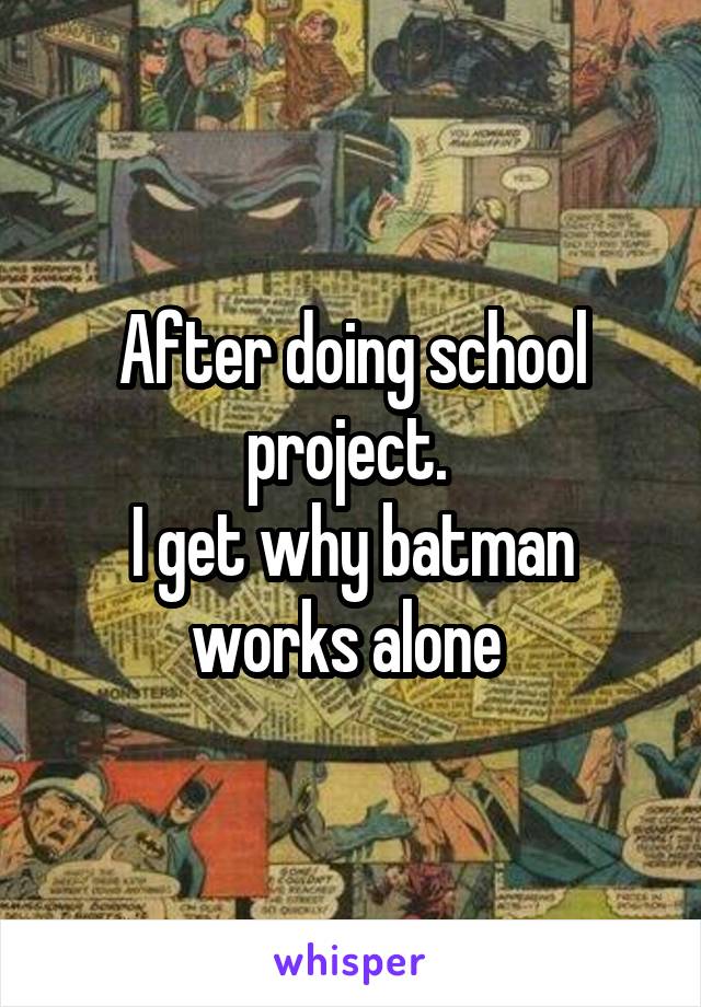 After doing school project. 
I get why batman works alone 