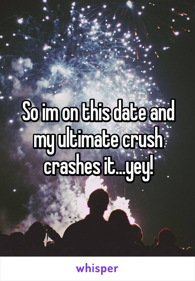 So im on this date and my ultimate crush crashes it...yey!