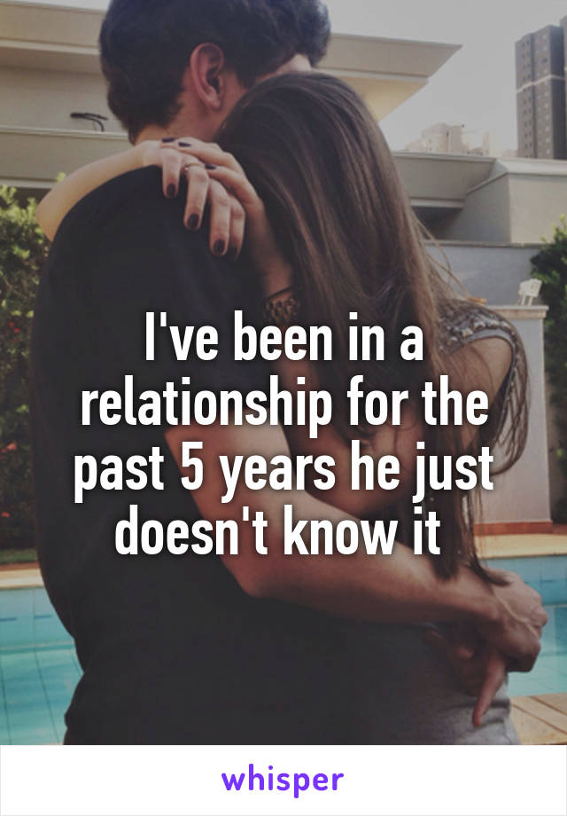 
I've been in a relationship for the past 5 years he just doesn't know it 