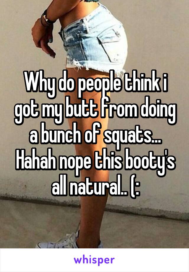 Why do people think i got my butt from doing a bunch of squats... Hahah nope this booty's all natural.. (: