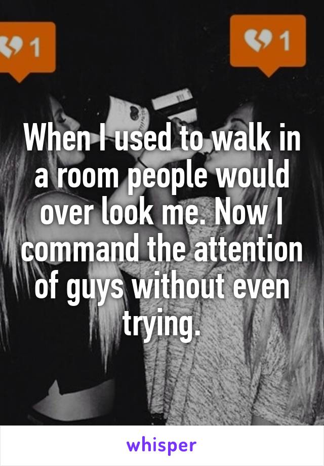 When I used to walk in a room people would over look me. Now I command the attention of guys without even trying.