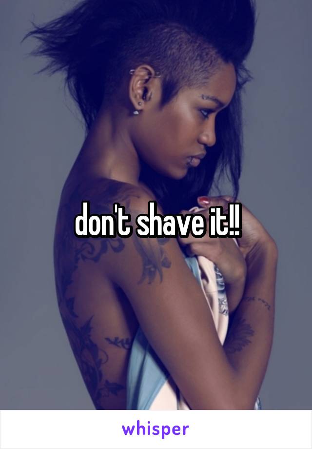 don't shave it!!