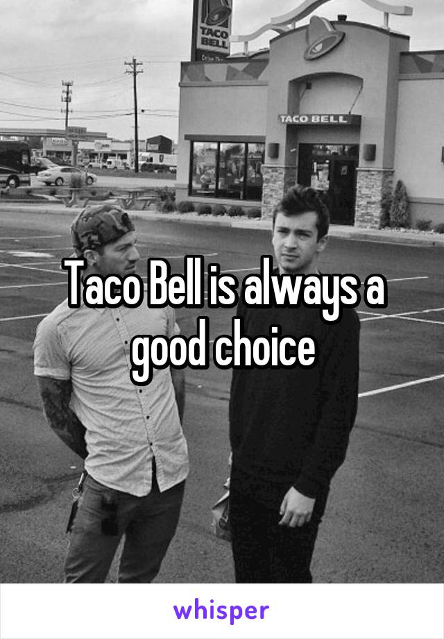 Taco Bell is always a good choice