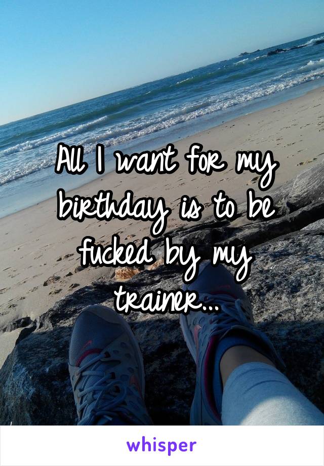 All I want for my birthday is to be fucked by my trainer...