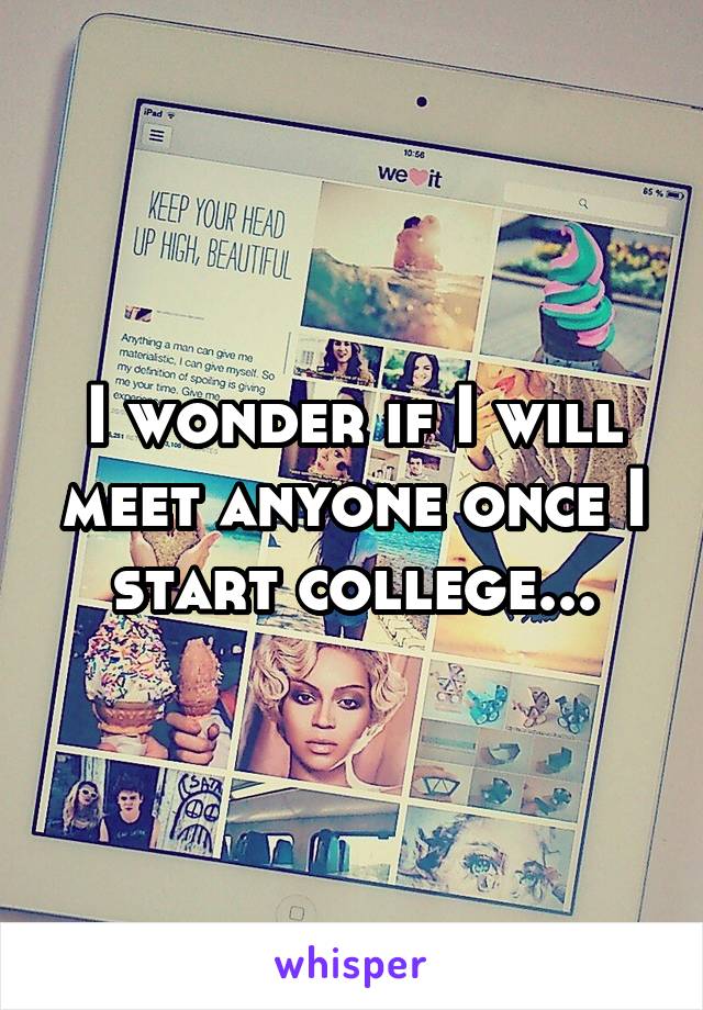 I wonder if I will meet anyone once I start college...