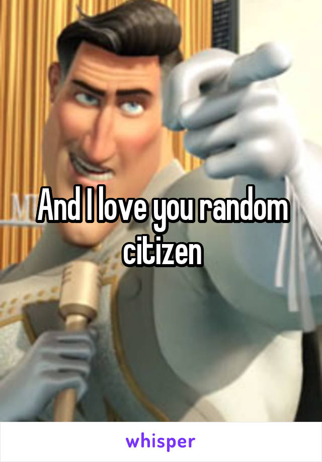 And I love you random citizen