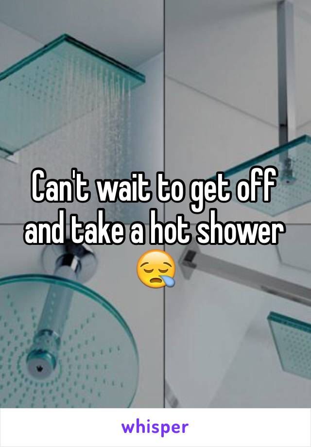 Can't wait to get off and take a hot shower 😪