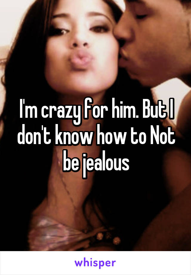 I'm crazy for him. But I don't know how to Not be jealous