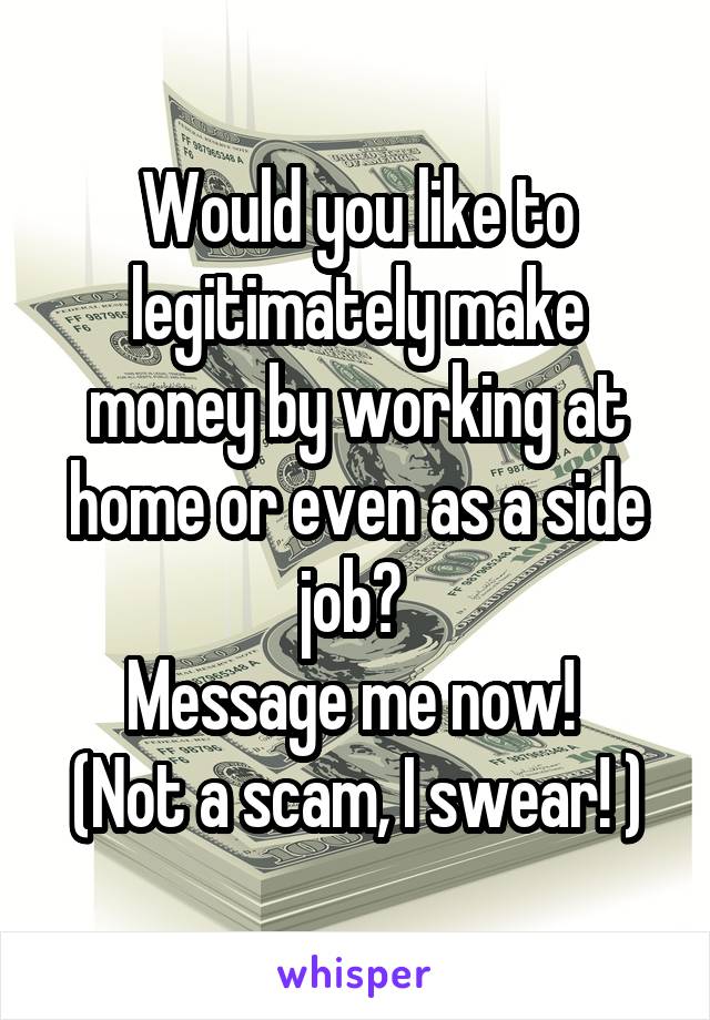 Would you like to legitimately make money by working at home or even as a side job? 
Message me now! 
(Not a scam, I swear! )