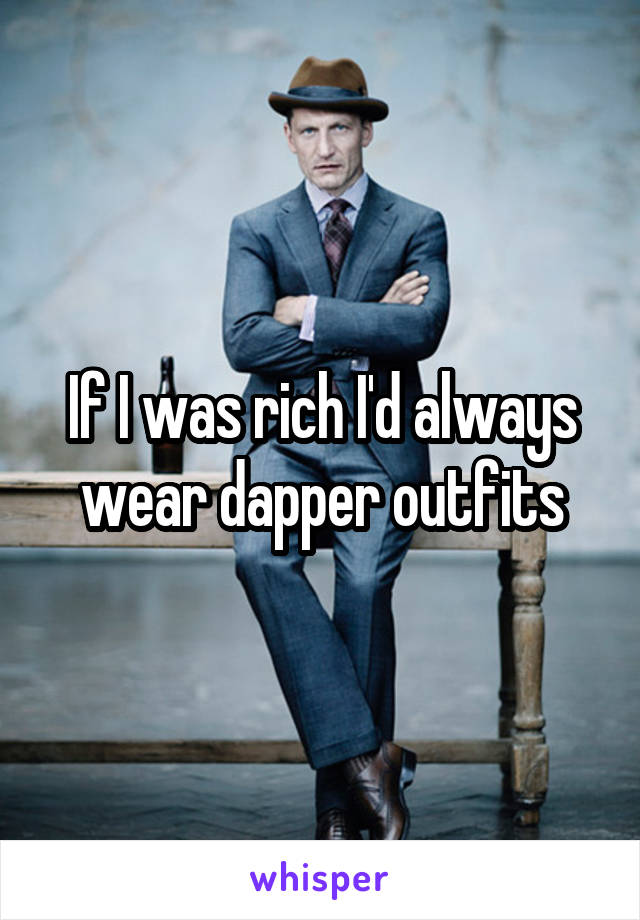 If I was rich I'd always wear dapper outfits