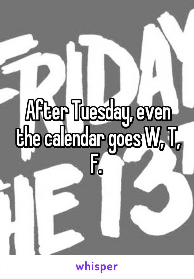After Tuesday, even the calendar goes W, T, F. 