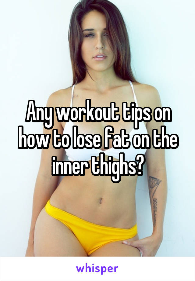 Any workout tips on how to lose fat on the inner thighs?