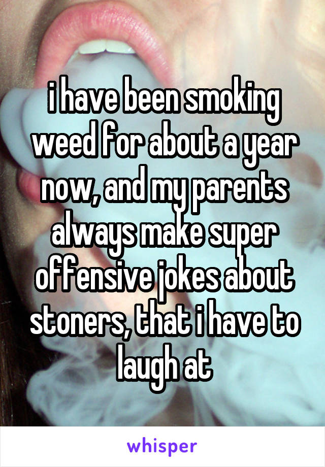 i have been smoking weed for about a year now, and my parents always make super offensive jokes about stoners, that i have to laugh at