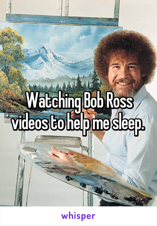 Watching Bob Ross videos to help me sleep. 
