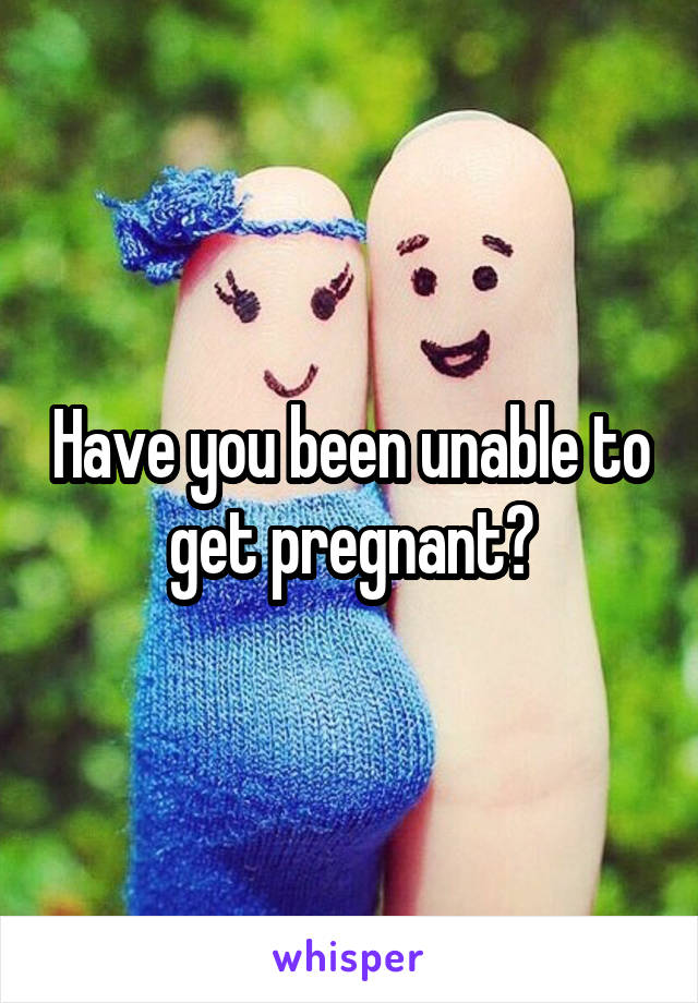 Have you been unable to get pregnant?