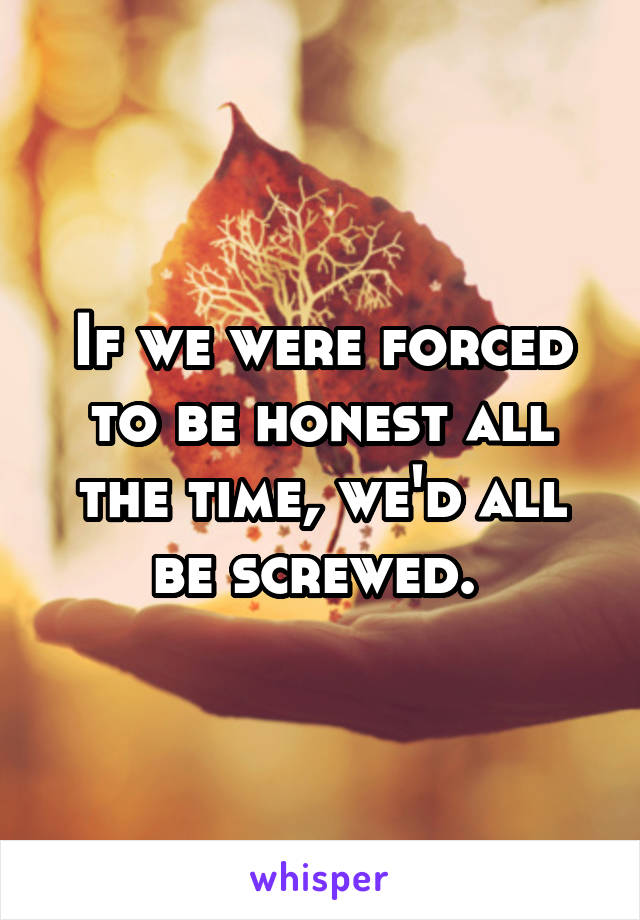 If we were forced to be honest all the time, we'd all be screwed. 
