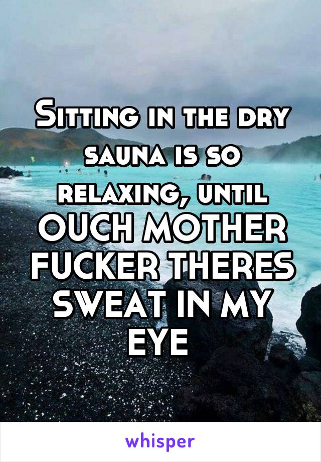Sitting in the dry sauna is so relaxing, until OUCH MOTHER FUCKER THERES SWEAT IN MY EYE 