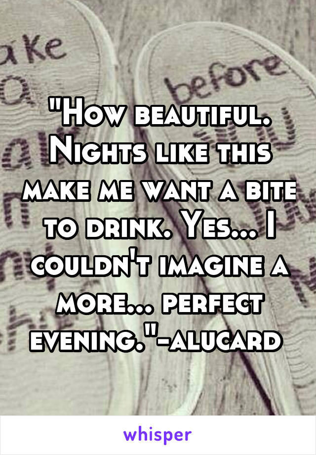 "How beautiful. Nights like this make me want a bite to drink. Yes... I couldn't imagine a more... perfect evening."-alucard 